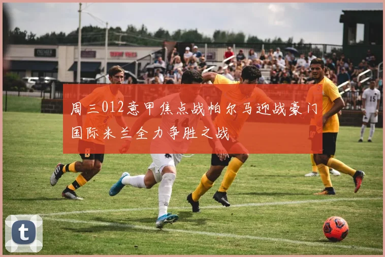 周三012意甲焦点战帕尔马迎战豪门国际米兰全力争胜之战