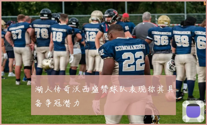 湖人传奇沃西盛赞球队表现称其具备争冠潜力