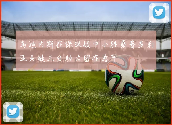 乌迪内斯在保级战中小胜桑普多利亚关键三分助力留在意甲