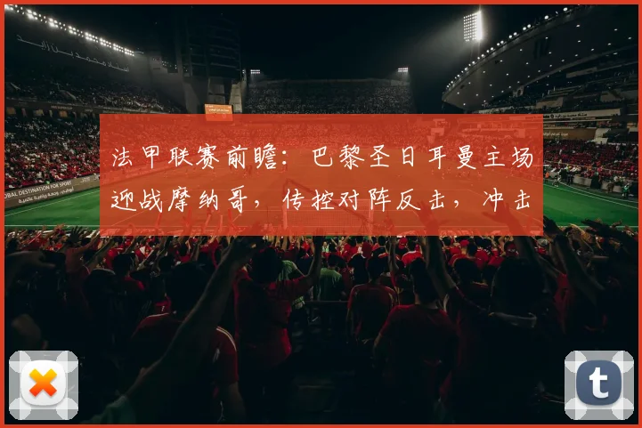 法甲联赛前瞻：巴黎圣日耳曼主场迎战摩纳哥，传控对阵反击，冲击关键三分