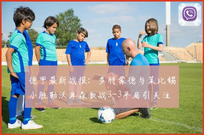 德甲最新战报：多特蒙德与莱比锡小胜勒沃库森激战3-3平局引关注